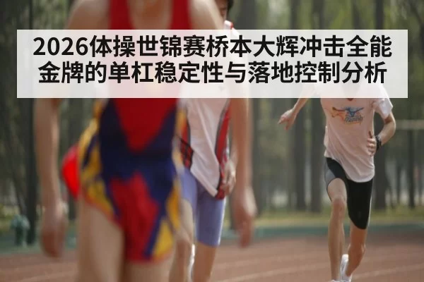 2026体操世锦赛桥本大辉冲击全能金牌的单杠稳定性与落地控制分析