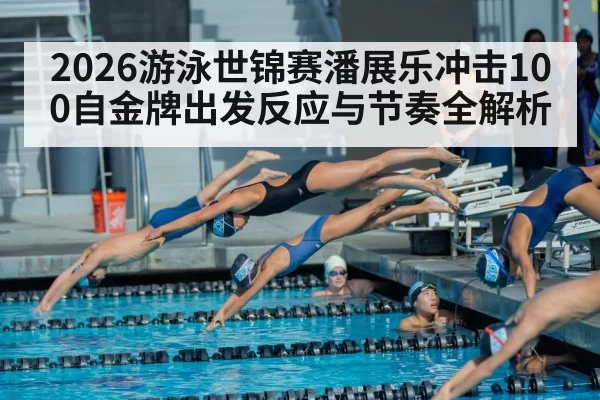 2026游泳世锦赛潘展乐冲击100自金牌出发反应与节奏全解析